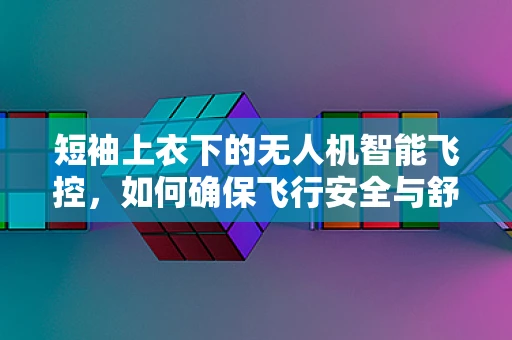 短袖上衣下的无人机智能飞控，如何确保飞行安全与舒适？