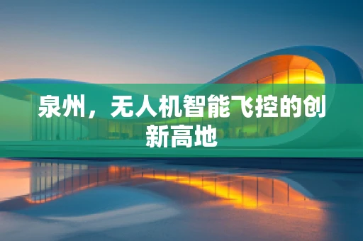 泉州，无人机智能飞控的创新高地