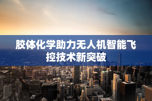 胶体化学助力无人机智能飞控技术新突破