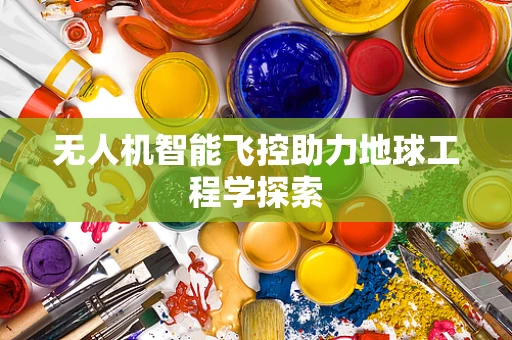 无人机智能飞控助力地球工程学探索