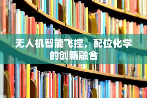 无人机智能飞控，配位化学的创新融合