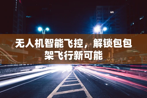 无人机智能飞控，解锁包包架飞行新可能