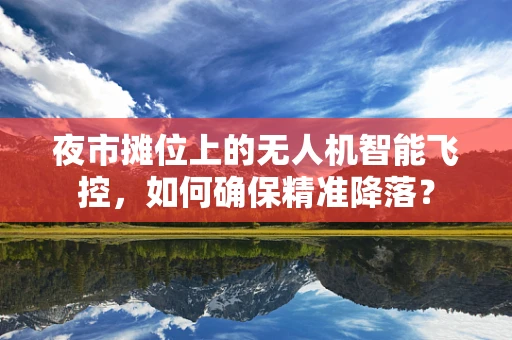 夜市摊位上的无人机智能飞控，如何确保精准降落？