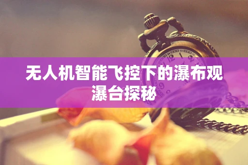 无人机智能飞控下的瀑布观瀑台探秘