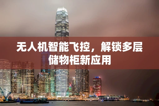 无人机智能飞控，解锁多层储物柜新应用