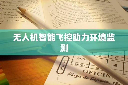 无人机智能飞控助力环境监测