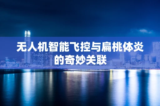 无人机智能飞控与扁桃体炎的奇妙关联