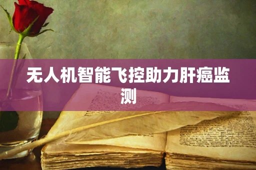 无人机智能飞控助力肝癌监测