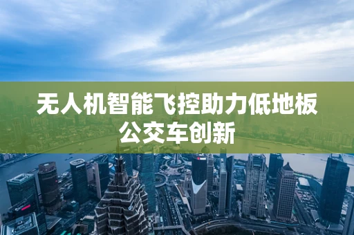 无人机智能飞控助力低地板公交车创新