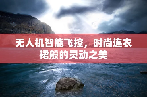 无人机智能飞控，时尚连衣裙般的灵动之美