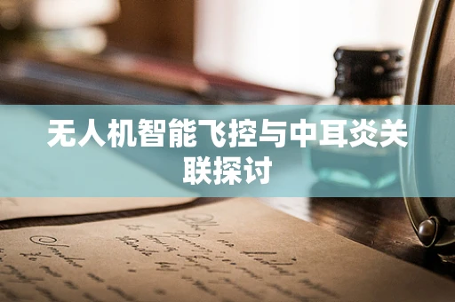 无人机智能飞控与中耳炎关联探讨