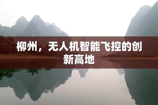 柳州，无人机智能飞控的创新高地