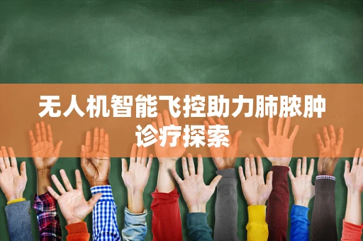 无人机智能飞控助力肺脓肿诊疗探索