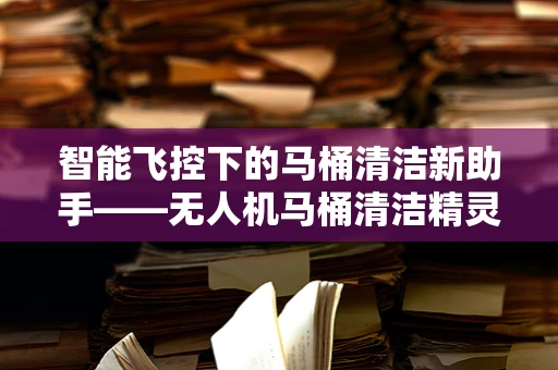 智能飞控下的马桶清洁新助手——无人机马桶清洁精灵