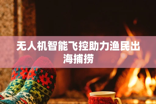无人机智能飞控助力渔民出海捕捞