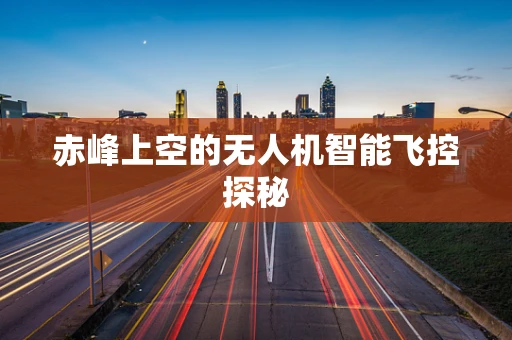 赤峰上空的无人机智能飞控探秘