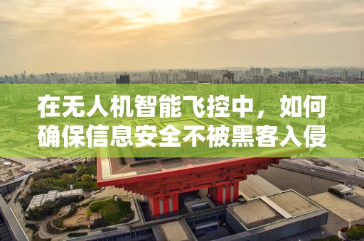 在无人机智能飞控中，如何确保信息安全不被黑客入侵？
