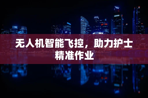 无人机智能飞控，助力护士精准作业