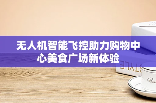 无人机智能飞控助力购物中心美食广场新体验