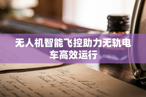 无人机智能飞控助力无轨电车高效运行