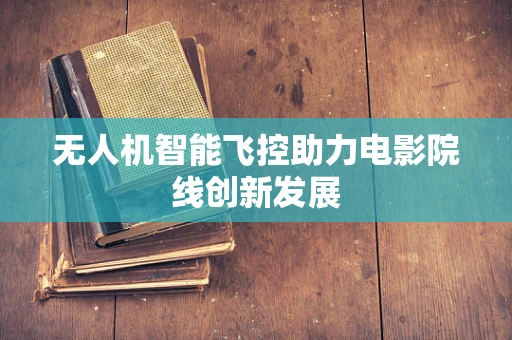 无人机智能飞控助力电影院线创新发展