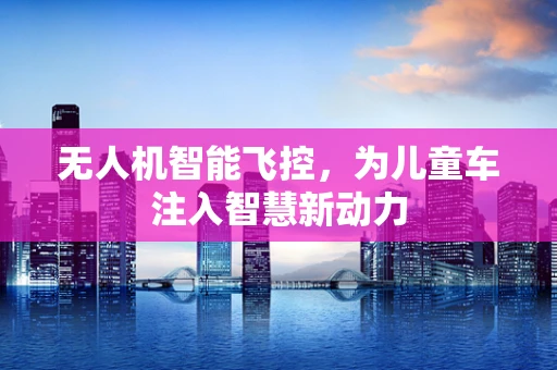 无人机智能飞控，为儿童车注入智慧新动力