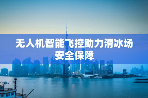 无人机智能飞控助力滑冰场安全保障