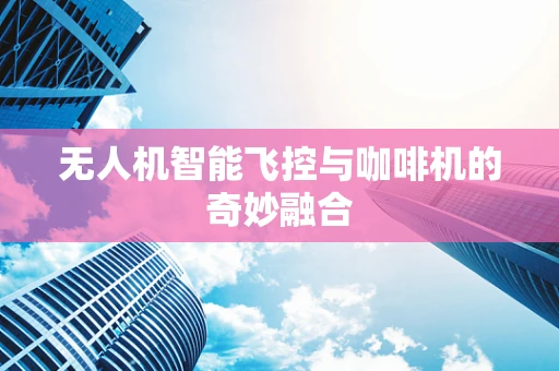 无人机智能飞控与咖啡机的奇妙融合