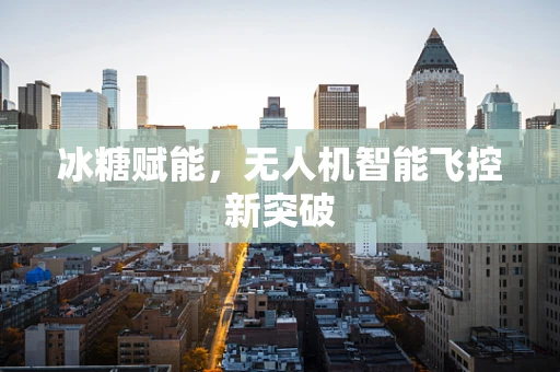 冰糖赋能，无人机智能飞控新突破