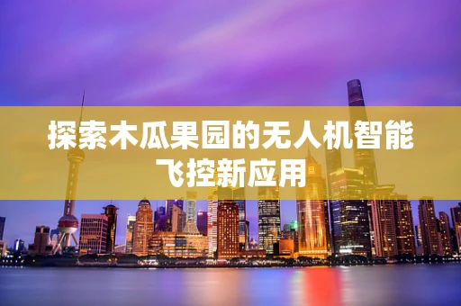 探索木瓜果园的无人机智能飞控新应用