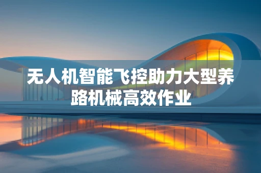 无人机智能飞控助力大型养路机械高效作业