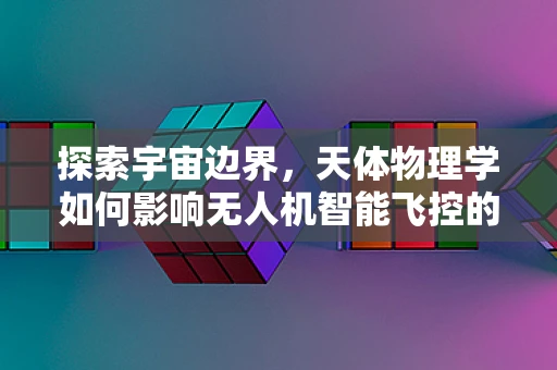 探索宇宙边界，天体物理学如何影响无人机智能飞控的精准导航？