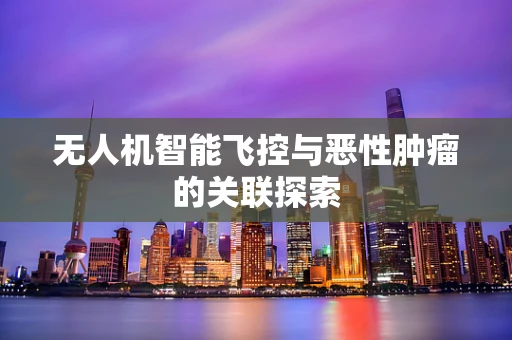 无人机智能飞控与恶性肿瘤的关联探索