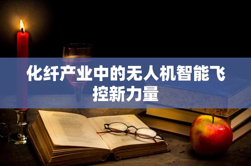 化纤产业中的无人机智能飞控新力量