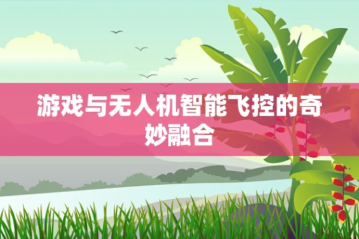 游戏与无人机智能飞控的奇妙融合