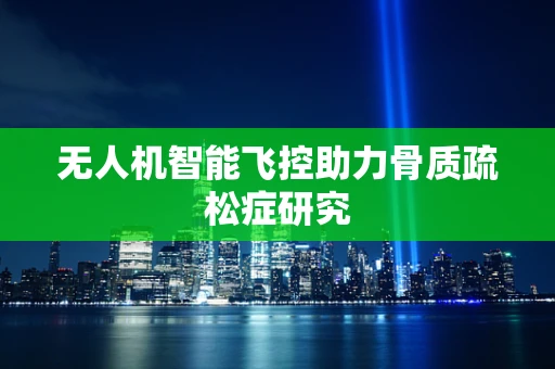无人机智能飞控助力骨质疏松症研究