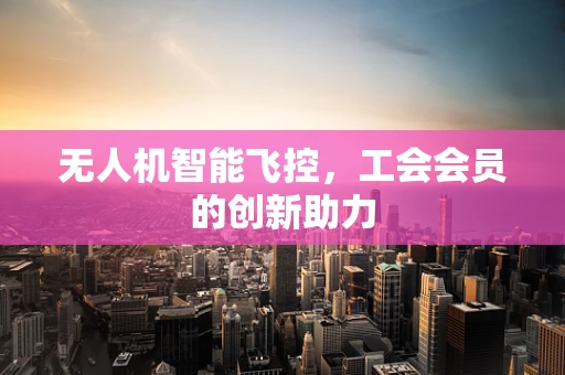 无人机智能飞控，工会会员的创新助力