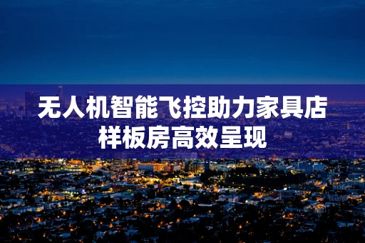 无人机智能飞控助力家具店样板房高效呈现