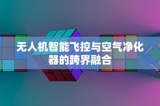 无人机智能飞控与空气净化器的跨界融合
