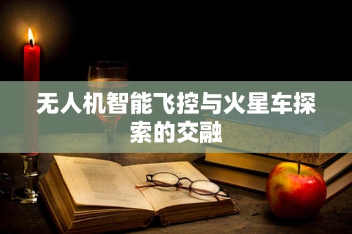 无人机智能飞控与火星车探索的交融