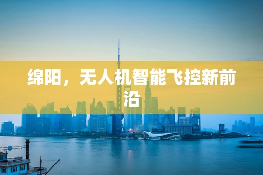 绵阳，无人机智能飞控新前沿