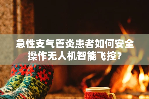 急性支气管炎患者如何安全操作无人机智能飞控？