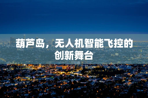 葫芦岛，无人机智能飞控的创新舞台