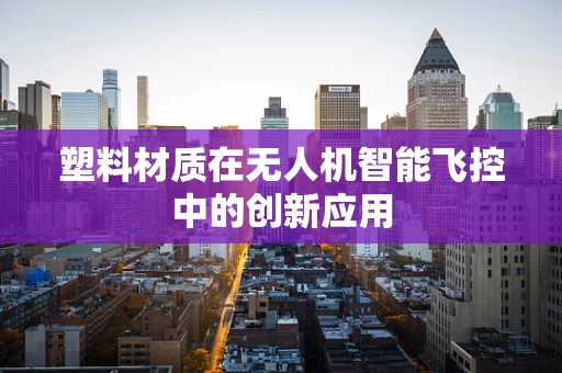 塑料材质在无人机智能飞控中的创新应用