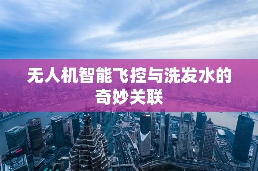 无人机智能飞控与洗发水的奇妙关联