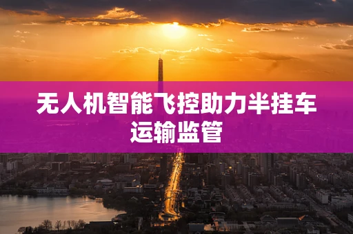 无人机智能飞控助力半挂车运输监管