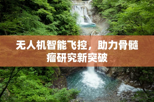 无人机智能飞控，助力骨髓瘤研究新突破