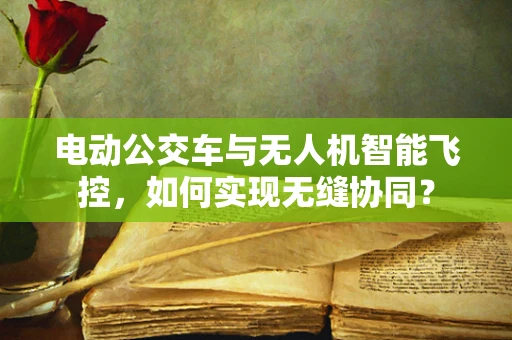 电动公交车与无人机智能飞控，如何实现无缝协同？