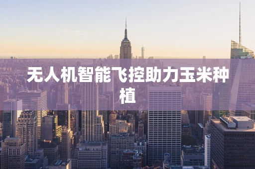 无人机智能飞控助力玉米种植