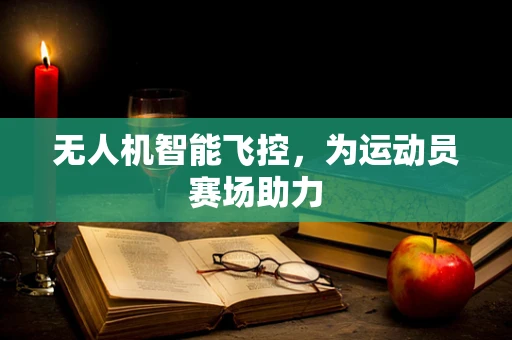 无人机智能飞控，为运动员赛场助力